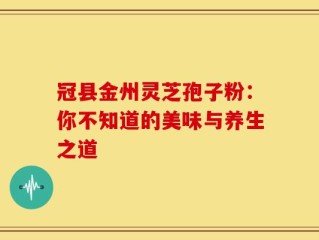 冠县金州灵芝孢子粉：你不知道的美味与养生之道
