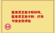 医用灵芝孢子粉好吗_医用灵芝孢子粉：疗效与安全性评估