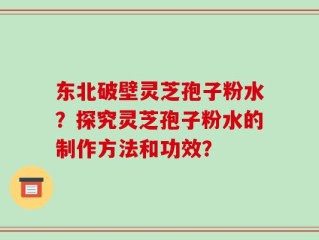 东北破壁灵芝孢子粉水？探究灵芝孢子粉水的制作方法和功效？