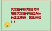 灵芝孢子粉男孩(男孩服用灵芝孢子粉后身体长出出奇迹，医生惊叹！)