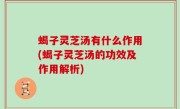 蝎子灵芝汤有什么作用(蝎子灵芝汤的功效及作用解析)