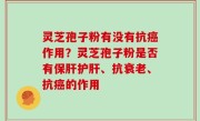 灵芝孢子粉有没有抗癌作用？灵芝孢子粉是否有保肝护肝、抗衰老、抗癌的作用