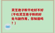 灵芝孢子粉干吃好不好(干吃灵芝孢子粉的好处与副作用，你知道吗？)