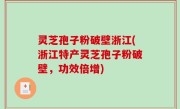 灵芝孢子粉破壁浙江(浙江特产灵芝孢子粉破壁，功效倍增)