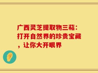 广西灵芝提取物三萜：打开自然界的珍贵宝藏，让你大开眼界