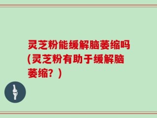 灵芝粉能缓解脑萎缩吗(灵芝粉有助于缓解脑萎缩？)