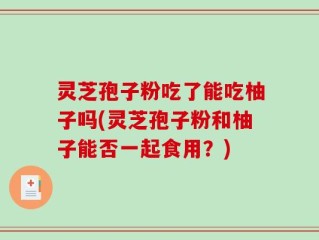 灵芝孢子粉吃了能吃柚子吗(灵芝孢子粉和柚子能否一起食用？)