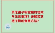 灵芝孢子粉空腹的功效与注意事项？详解灵芝孢子粉的食用方法？