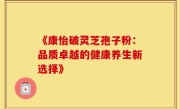 《康怡破灵芝孢子粉:品质卓越的健康养生新选择》