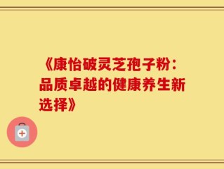 《康怡破灵芝孢子粉：品质卓越的健康养生新选择》