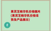 黑灵芝精华乳价格图片(黑灵芝精华乳价格走势及产品展示)