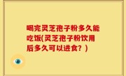 喝完灵芝孢子粉多久能吃饭(灵芝孢子粉饮用后多久可以进食？)