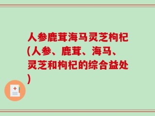 人参鹿茸海马灵芝枸杞(人参、鹿茸、海马、灵芝和枸杞的综合益处)