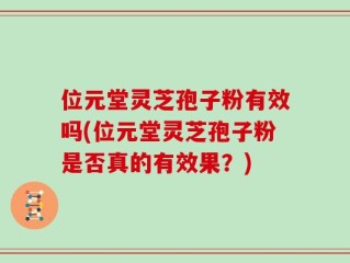 位元堂灵芝孢子粉有效吗(位元堂灵芝孢子粉是否真的有效果？)