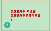 灵芝孢子粉 不适宜(灵芝孢子粉的使用禁忌)