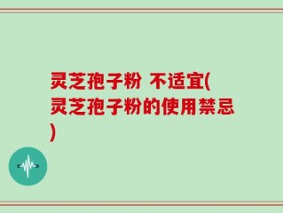灵芝孢子粉 不适宜(灵芝孢子粉的使用禁忌)