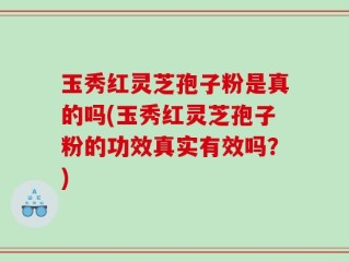 玉秀红灵芝孢子粉是真的吗(玉秀红灵芝孢子粉的功效真实有效吗？)