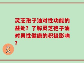 灵芝孢子油对性功能的益处？了解灵芝孢子油对男性健康的积极影响？