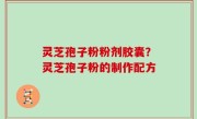 灵芝孢子粉粉剂胶囊？灵芝孢子粉的制作配方