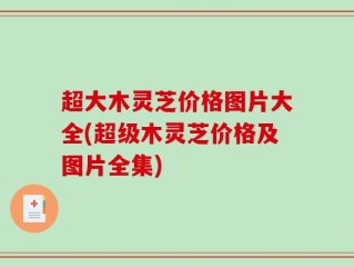 超大木灵芝价格图片大全(超级木灵芝价格及图片全集)