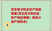 灵芝孢子粉正宗产地是哪里(灵芝孢子粉的正宗产地在哪里？简单介绍产地特点)