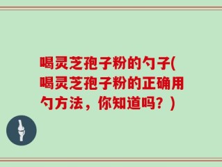 喝灵芝孢子粉的勺子(喝灵芝孢子粉的正确用勺方法，你知道吗？)