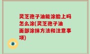 灵芝孢子油能涂脸上吗怎么涂(灵芝孢子油 面部涂抹方法和注意事项)