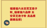 福建福六太空灵芝孢子粉_福建福六品牌 太空灵芝孢子粉 高品质健康选择)