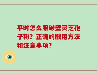 平时怎么服破壁灵芝孢子粉？正确的服用方法和注意事项？