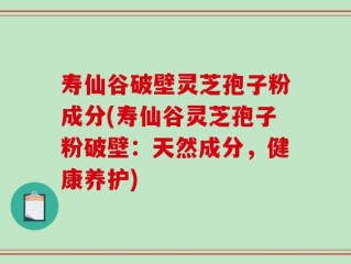 寿仙谷破壁灵芝孢子粉成分(寿仙谷灵芝孢子粉破壁：天然成分，健康养护)