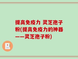 提高免疫力 灵芝孢子粉(提高免疫力的神器——灵芝孢子粉)