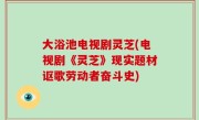 大浴池电视剧灵芝(电视剧《灵芝》现实题材讴歌劳动者奋斗史)