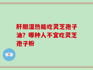 肝胆湿热能吃灵芝孢子油？哪种人不宜吃灵芝孢子粉
