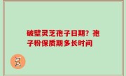 破壁灵芝孢子日期？孢子粉保质期多长时间
