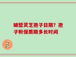 破壁灵芝孢子日期？孢子粉保质期多长时间