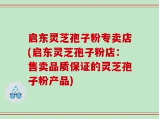 启东灵芝孢子粉专卖店(启东灵芝孢子粉店：售卖品质保证的灵芝孢子粉产品)