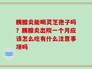 胰腺炎能喝灵芝孢子吗？胰腺炎出院一个月应该怎么吃有什么注意事项吗