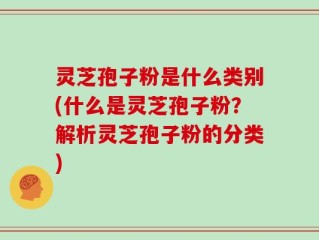 灵芝孢子粉是什么类别(什么是灵芝孢子粉？解析灵芝孢子粉的分类)