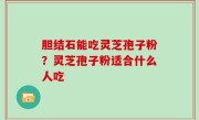 胆结石能吃灵芝孢子粉？灵芝孢子粉适合什么人吃