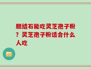 胆结石能吃灵芝孢子粉？灵芝孢子粉适合什么人吃
