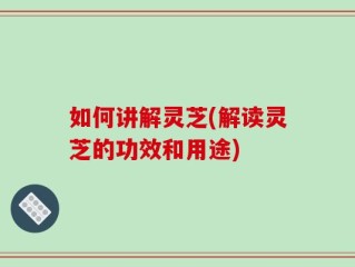 如何讲解灵芝(解读灵芝的功效和用途)