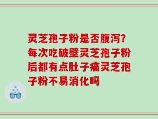 灵芝孢子粉是否腹泻？每次吃破壁灵芝孢子粉后都有点肚子痛灵芝孢子粉不易消化吗