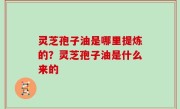 灵芝孢子油是哪里提炼的？灵芝孢子油是什么来的