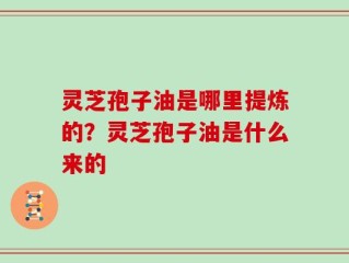 灵芝孢子油是哪里提炼的？灵芝孢子油是什么来的