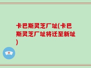 卡巴斯灵芝厂址(卡巴斯灵芝厂址将迁至新址)