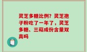 灵芝多糖比例？灵芝孢子粉吃了一年了，灵芝多糖、三萜成份含量双高吗