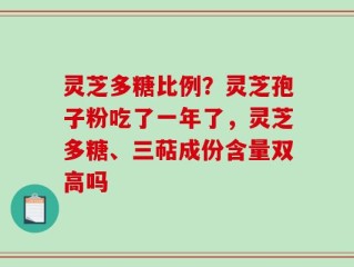 灵芝多糖比例？灵芝孢子粉吃了一年了，灵芝多糖、三萜成份含量双高吗