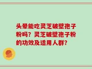 头晕能吃灵芝破壁孢子粉吗？灵芝破壁孢子粉的功效及适用人群？