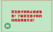 灵芝孢子粉防止癌症复发？了解灵芝孢子粉的功效及使用方法？