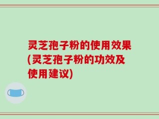 灵芝孢子粉的使用效果(灵芝孢子粉的功效及使用建议)